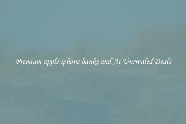 Premium apple iphone banks and At Unrivaled Deals