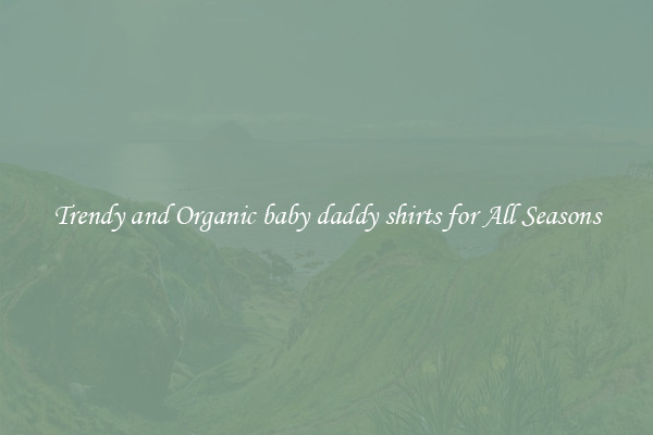 Trendy and Organic baby daddy shirts for All Seasons